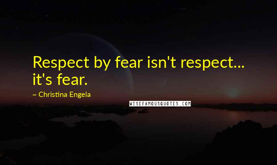 Christina Engela Quotes: Respect by fear isn't respect... it's fear.