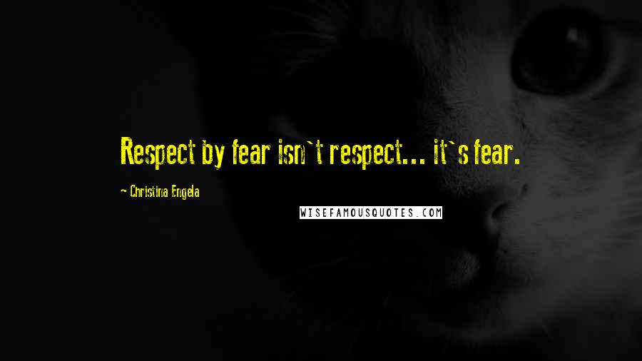 Christina Engela Quotes: Respect by fear isn't respect... it's fear.