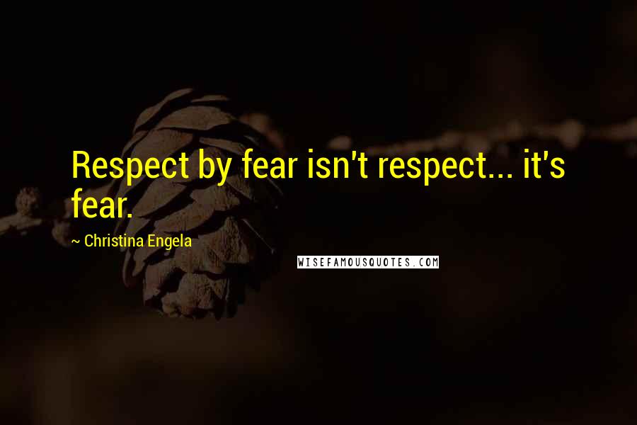 Christina Engela Quotes: Respect by fear isn't respect... it's fear.