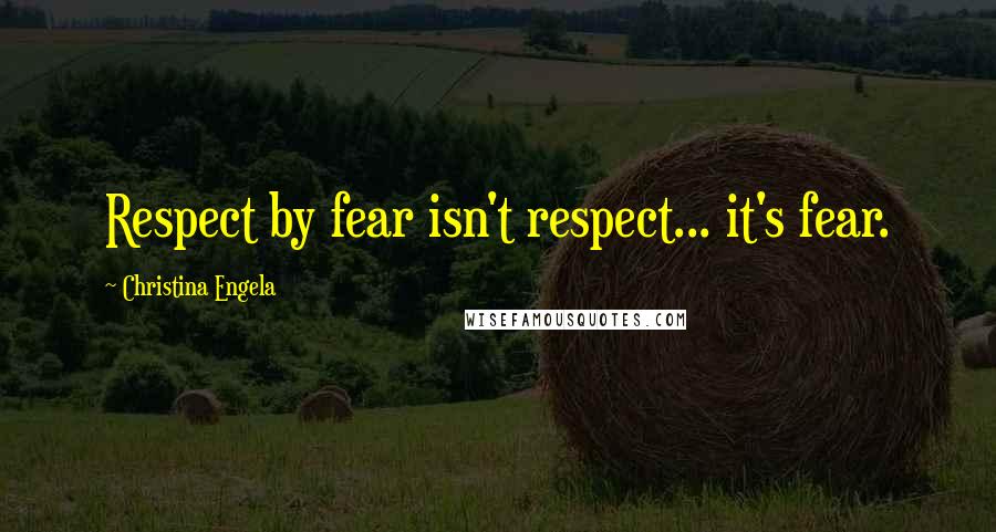 Christina Engela Quotes: Respect by fear isn't respect... it's fear.