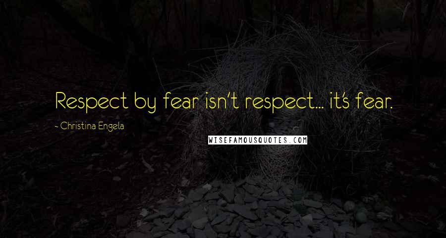 Christina Engela Quotes: Respect by fear isn't respect... it's fear.