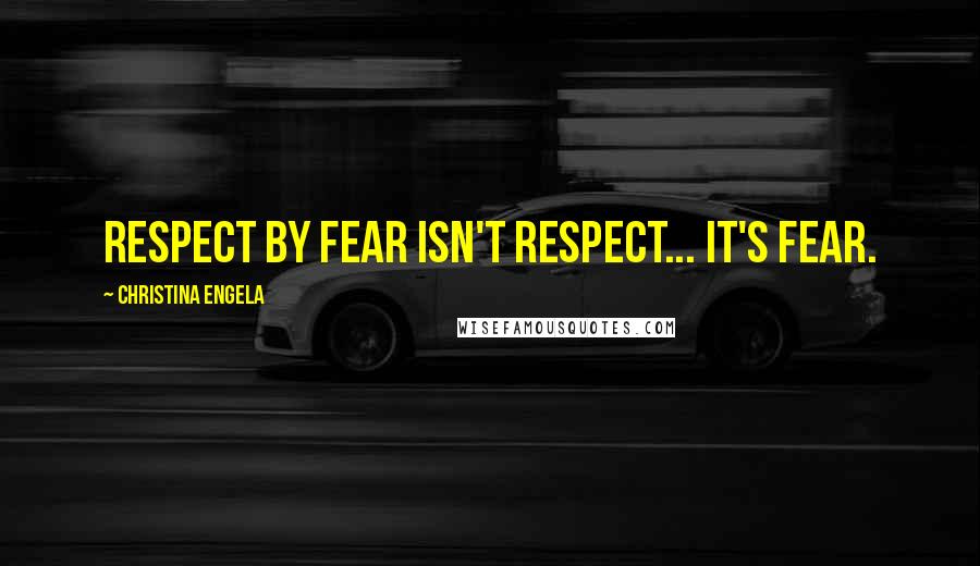 Christina Engela Quotes: Respect by fear isn't respect... it's fear.
