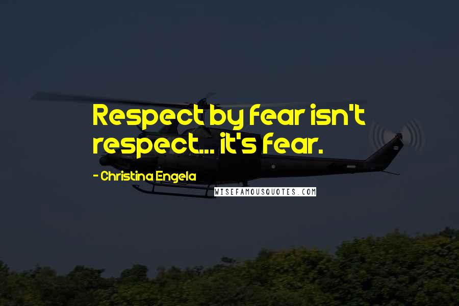 Christina Engela Quotes: Respect by fear isn't respect... it's fear.