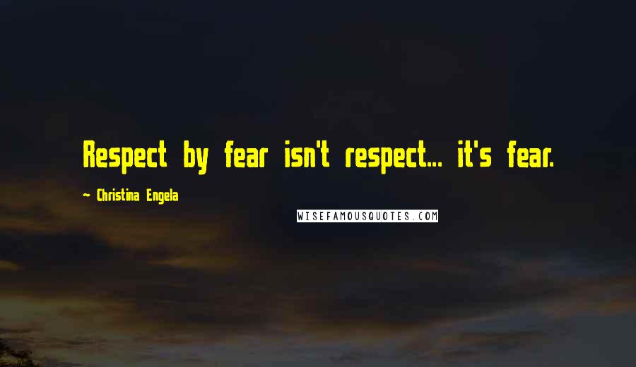 Christina Engela Quotes: Respect by fear isn't respect... it's fear.