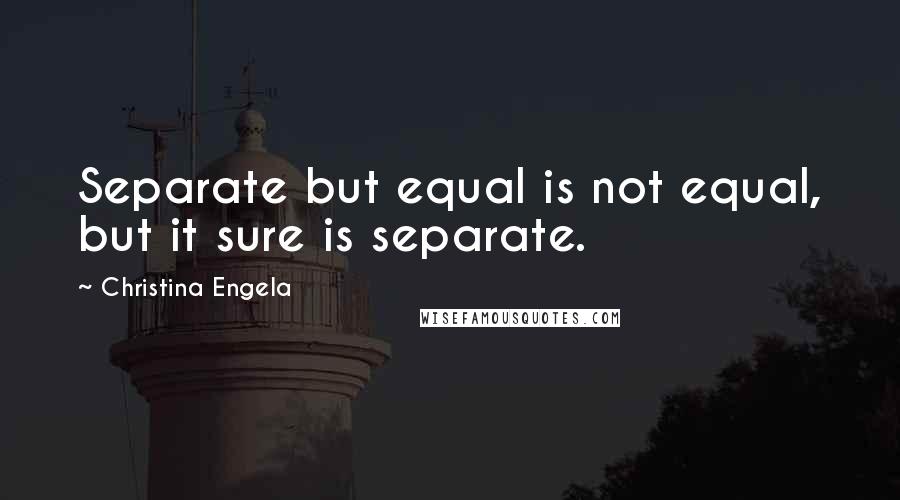 Christina Engela Quotes: Separate but equal is not equal, but it sure is separate.