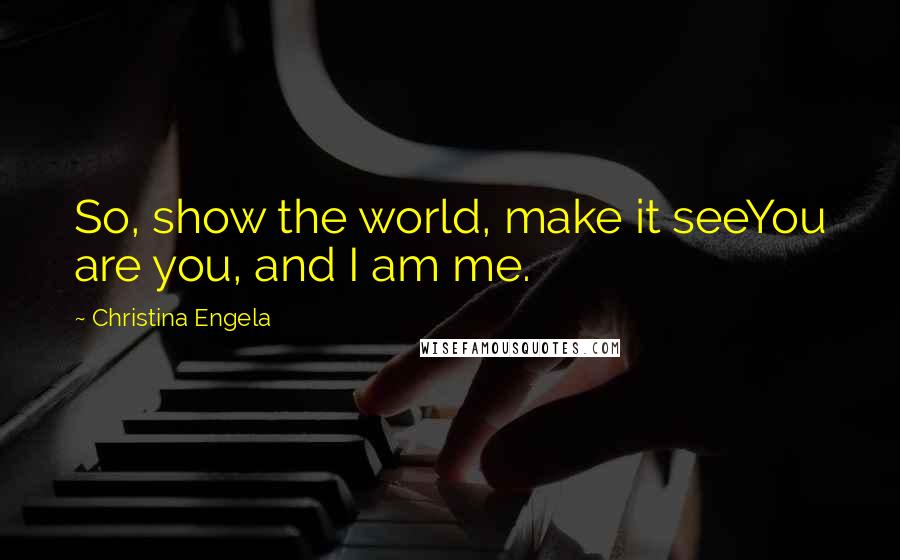 Christina Engela Quotes: So, show the world, make it seeYou are you, and I am me.