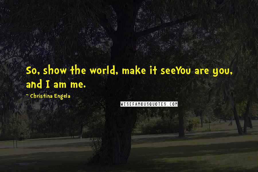 Christina Engela Quotes: So, show the world, make it seeYou are you, and I am me.