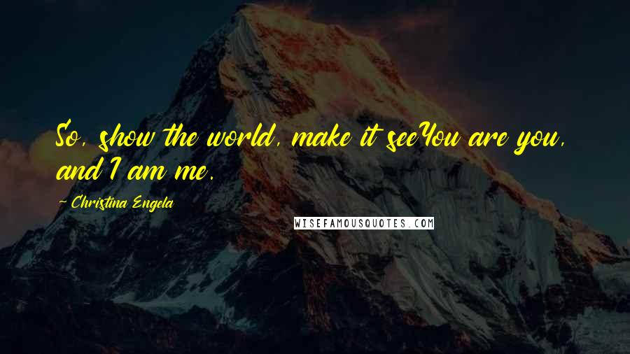 Christina Engela Quotes: So, show the world, make it seeYou are you, and I am me.