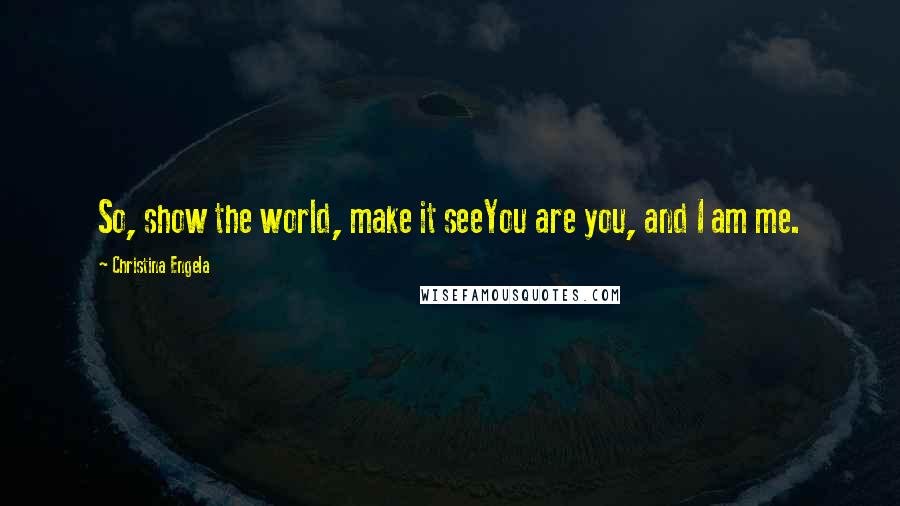 Christina Engela Quotes: So, show the world, make it seeYou are you, and I am me.