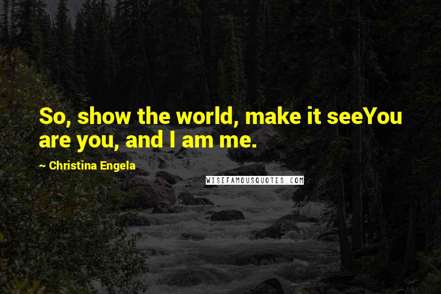 Christina Engela Quotes: So, show the world, make it seeYou are you, and I am me.