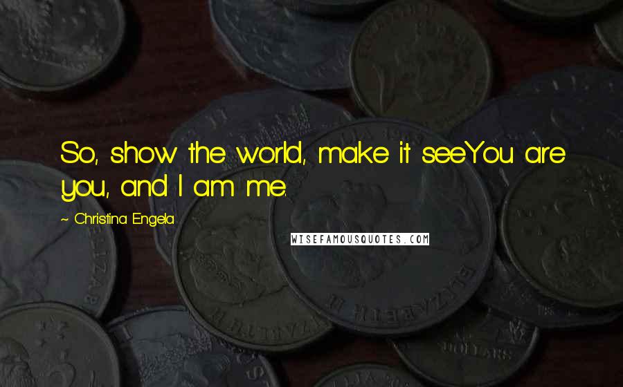 Christina Engela Quotes: So, show the world, make it seeYou are you, and I am me.