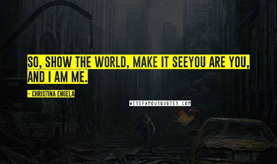 Christina Engela Quotes: So, show the world, make it seeYou are you, and I am me.