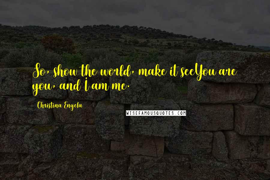 Christina Engela Quotes: So, show the world, make it seeYou are you, and I am me.