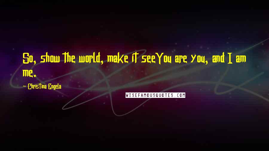 Christina Engela Quotes: So, show the world, make it seeYou are you, and I am me.