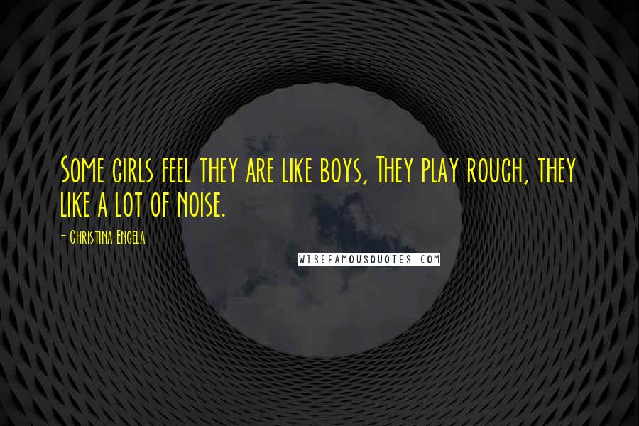 Christina Engela Quotes: Some girls feel they are like boys, They play rough, they like a lot of noise.