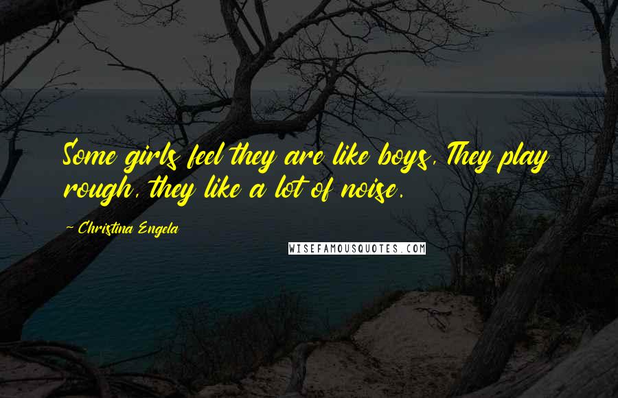 Christina Engela Quotes: Some girls feel they are like boys, They play rough, they like a lot of noise.