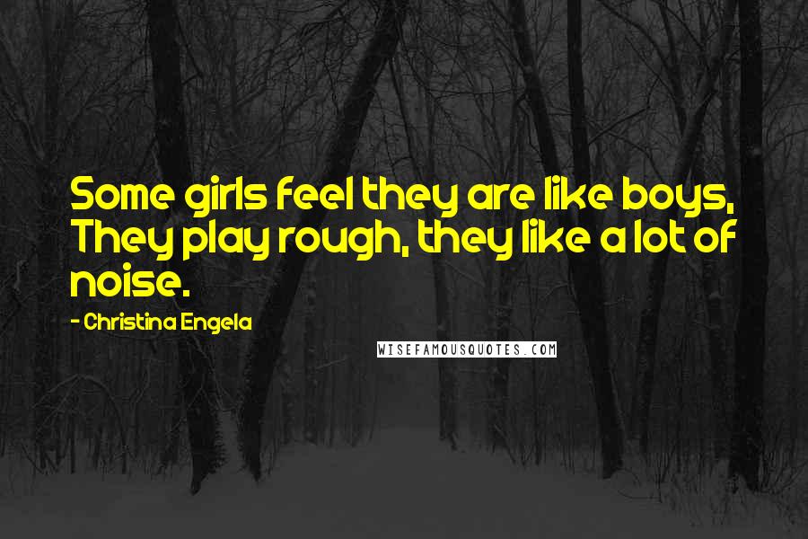 Christina Engela Quotes: Some girls feel they are like boys, They play rough, they like a lot of noise.