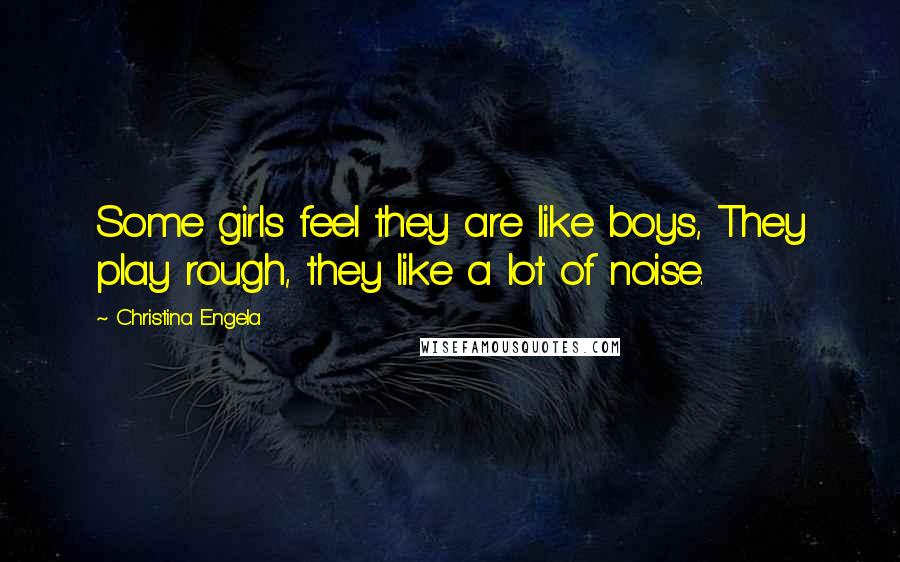 Christina Engela Quotes: Some girls feel they are like boys, They play rough, they like a lot of noise.