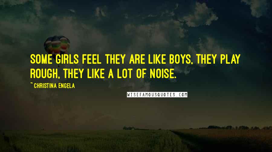 Christina Engela Quotes: Some girls feel they are like boys, They play rough, they like a lot of noise.