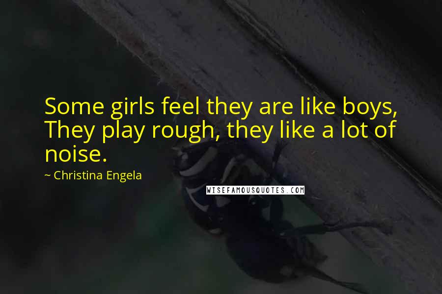 Christina Engela Quotes: Some girls feel they are like boys, They play rough, they like a lot of noise.