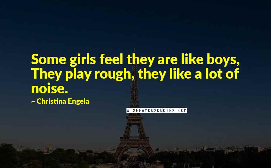 Christina Engela Quotes: Some girls feel they are like boys, They play rough, they like a lot of noise.