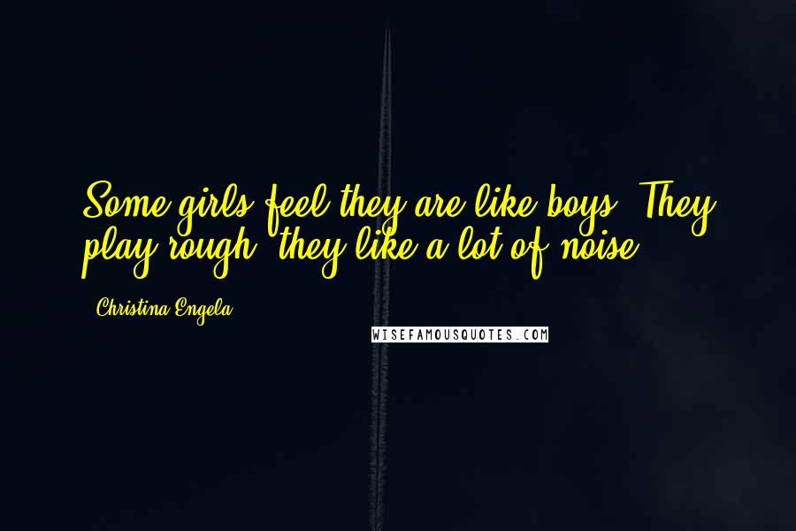 Christina Engela Quotes: Some girls feel they are like boys, They play rough, they like a lot of noise.