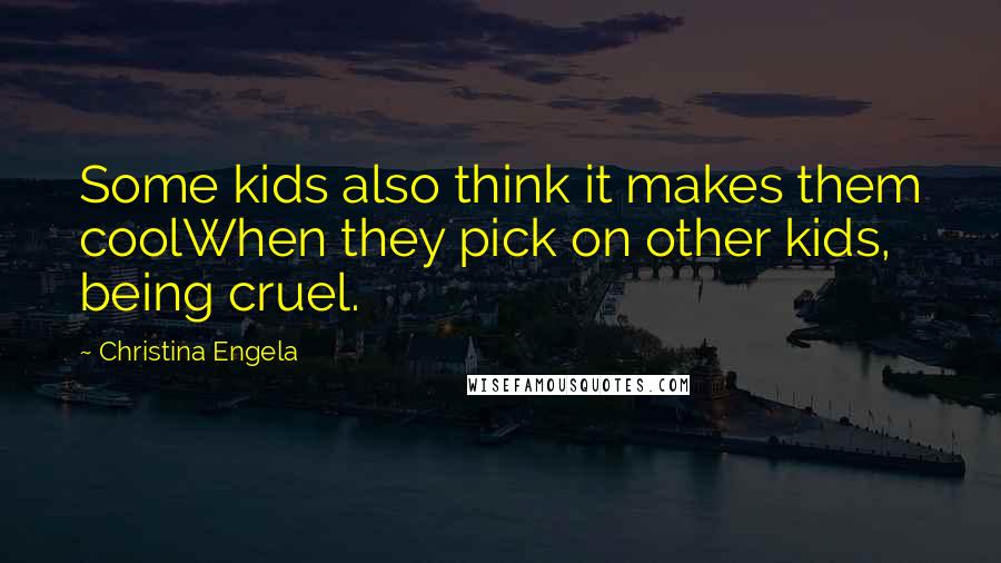 Christina Engela Quotes: Some kids also think it makes them coolWhen they pick on other kids, being cruel.