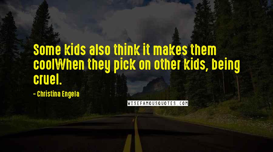 Christina Engela Quotes: Some kids also think it makes them coolWhen they pick on other kids, being cruel.