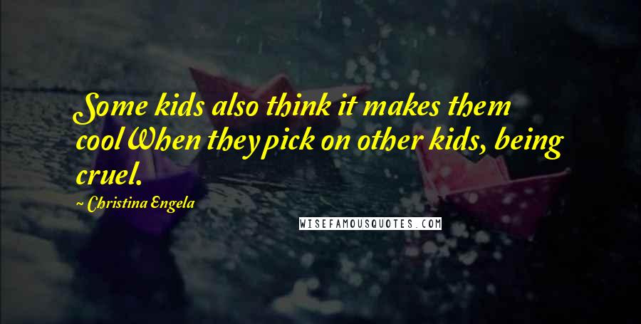 Christina Engela Quotes: Some kids also think it makes them coolWhen they pick on other kids, being cruel.