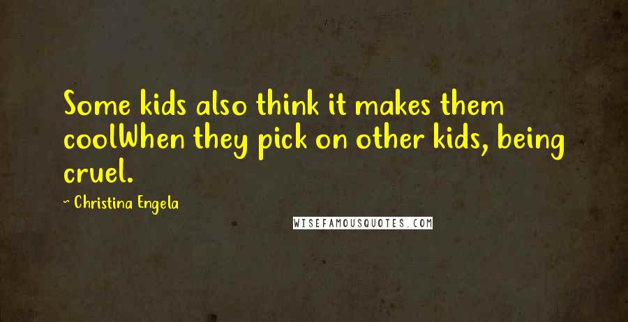 Christina Engela Quotes: Some kids also think it makes them coolWhen they pick on other kids, being cruel.