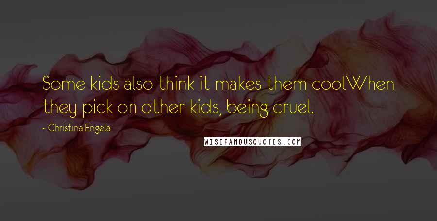 Christina Engela Quotes: Some kids also think it makes them coolWhen they pick on other kids, being cruel.