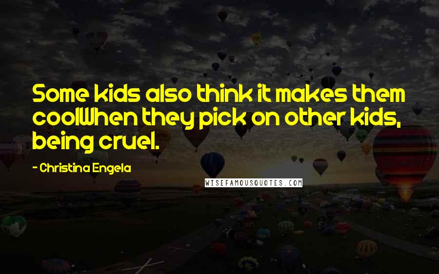 Christina Engela Quotes: Some kids also think it makes them coolWhen they pick on other kids, being cruel.