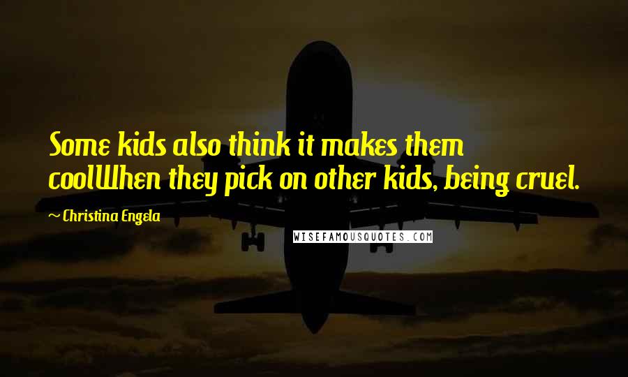 Christina Engela Quotes: Some kids also think it makes them coolWhen they pick on other kids, being cruel.