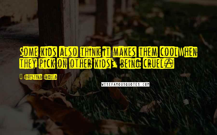 Christina Engela Quotes: Some kids also think it makes them coolWhen they pick on other kids, being cruel.