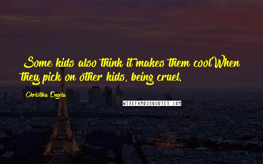 Christina Engela Quotes: Some kids also think it makes them coolWhen they pick on other kids, being cruel.