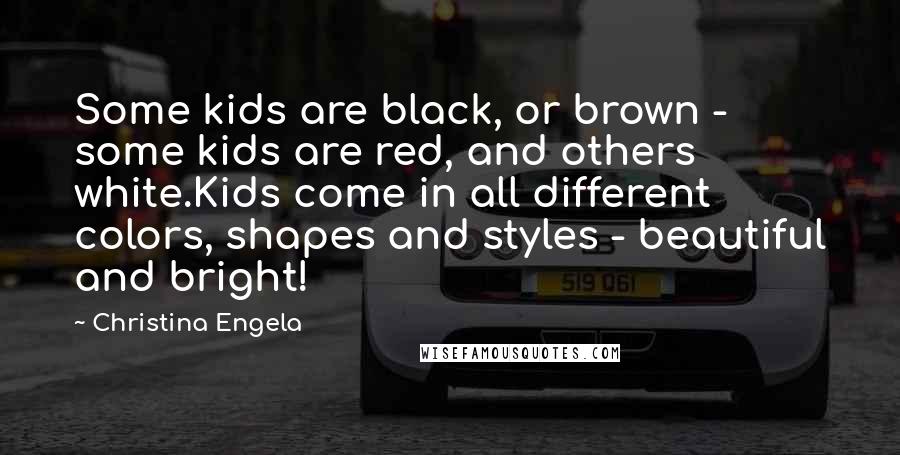 Christina Engela Quotes: Some kids are black, or brown - some kids are red, and others white.Kids come in all different colors, shapes and styles - beautiful and bright!