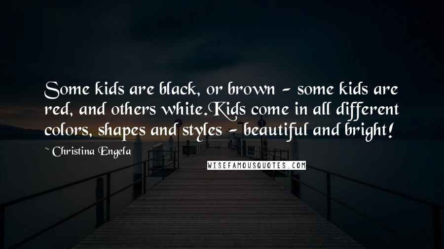 Christina Engela Quotes: Some kids are black, or brown - some kids are red, and others white.Kids come in all different colors, shapes and styles - beautiful and bright!