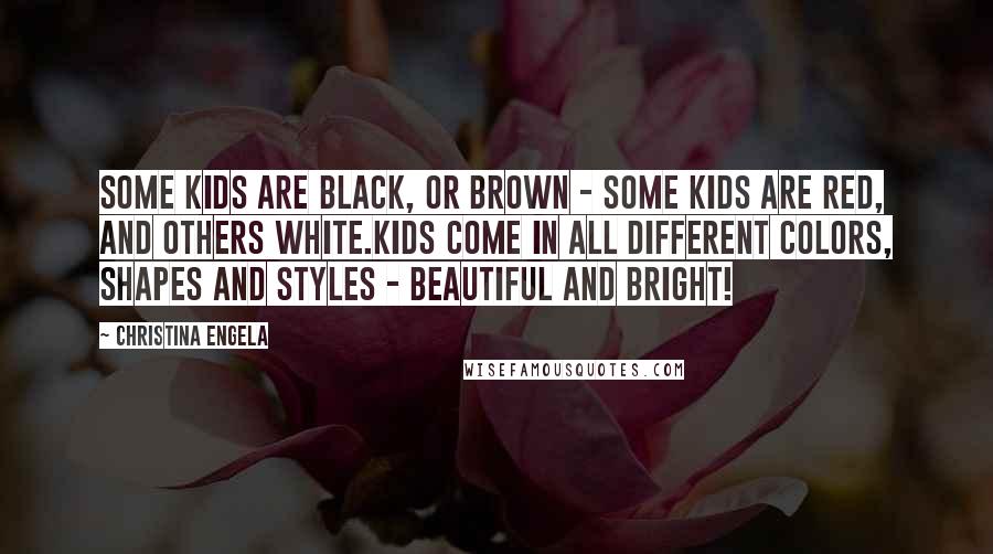 Christina Engela Quotes: Some kids are black, or brown - some kids are red, and others white.Kids come in all different colors, shapes and styles - beautiful and bright!