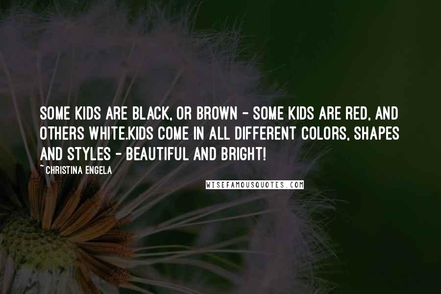 Christina Engela Quotes: Some kids are black, or brown - some kids are red, and others white.Kids come in all different colors, shapes and styles - beautiful and bright!