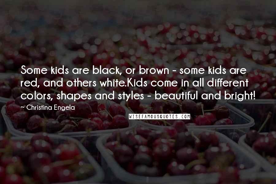 Christina Engela Quotes: Some kids are black, or brown - some kids are red, and others white.Kids come in all different colors, shapes and styles - beautiful and bright!