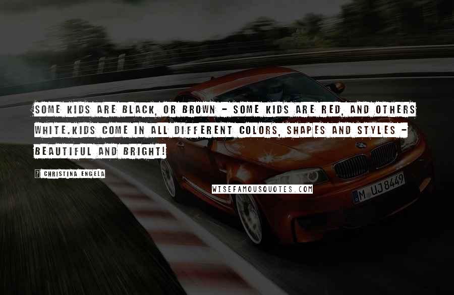 Christina Engela Quotes: Some kids are black, or brown - some kids are red, and others white.Kids come in all different colors, shapes and styles - beautiful and bright!