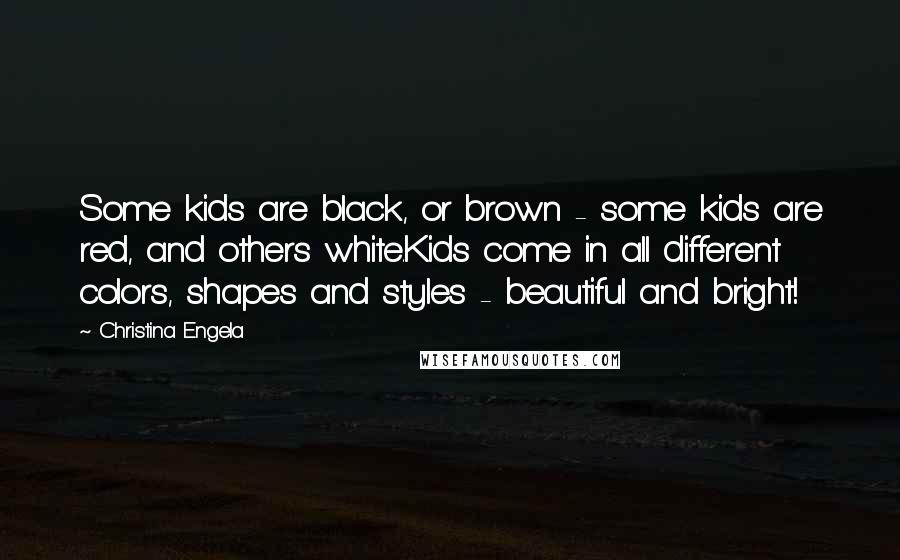 Christina Engela Quotes: Some kids are black, or brown - some kids are red, and others white.Kids come in all different colors, shapes and styles - beautiful and bright!