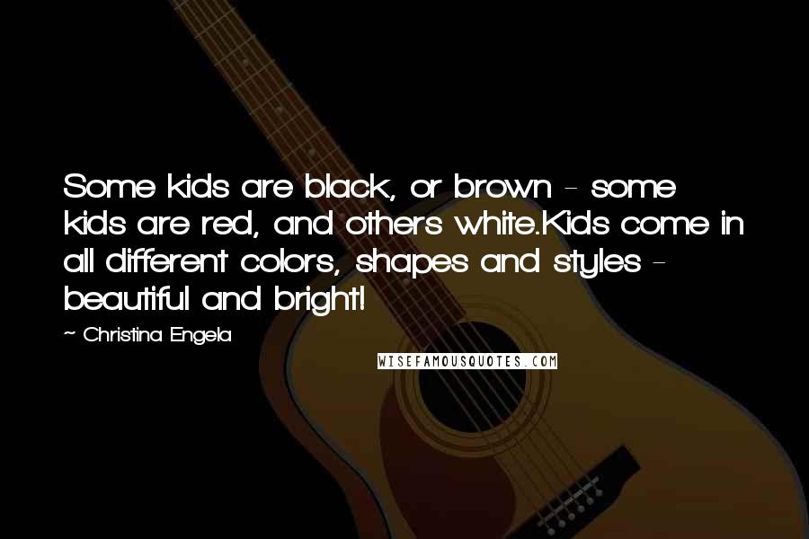 Christina Engela Quotes: Some kids are black, or brown - some kids are red, and others white.Kids come in all different colors, shapes and styles - beautiful and bright!