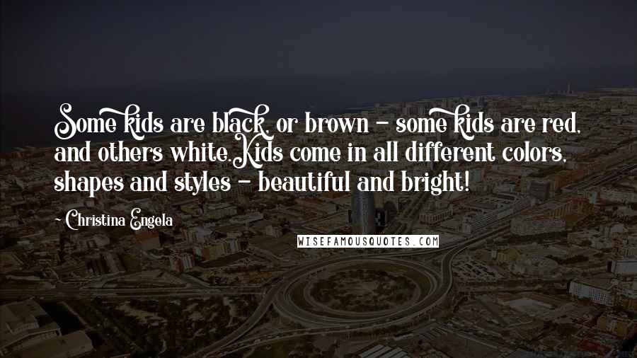 Christina Engela Quotes: Some kids are black, or brown - some kids are red, and others white.Kids come in all different colors, shapes and styles - beautiful and bright!