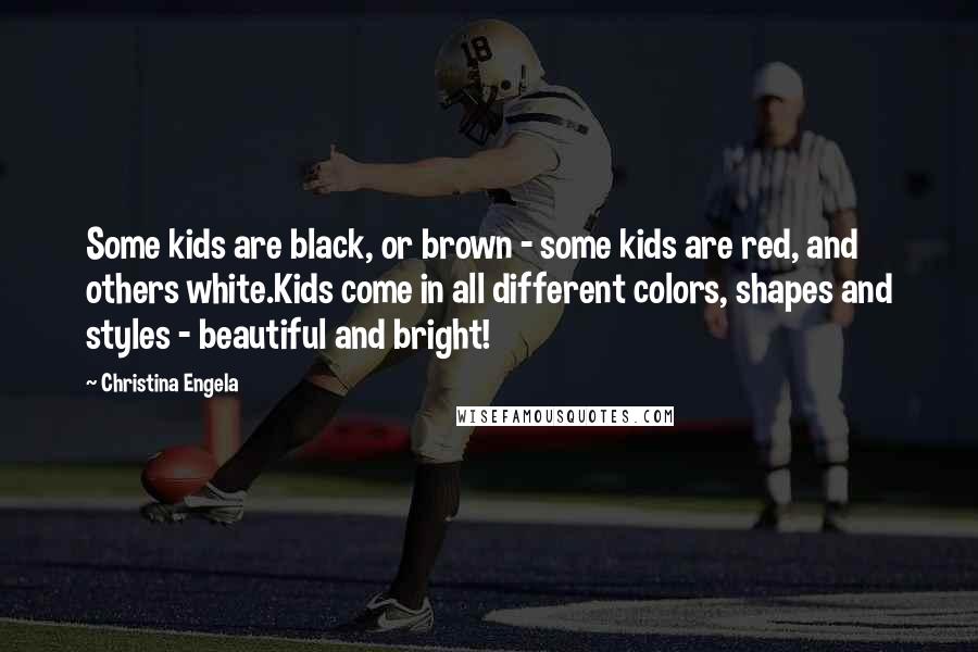 Christina Engela Quotes: Some kids are black, or brown - some kids are red, and others white.Kids come in all different colors, shapes and styles - beautiful and bright!