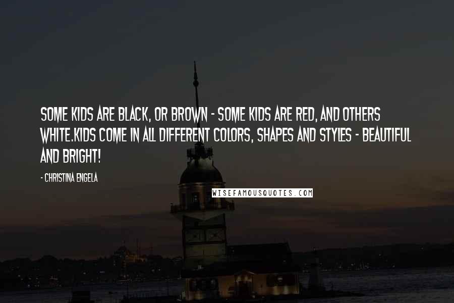 Christina Engela Quotes: Some kids are black, or brown - some kids are red, and others white.Kids come in all different colors, shapes and styles - beautiful and bright!