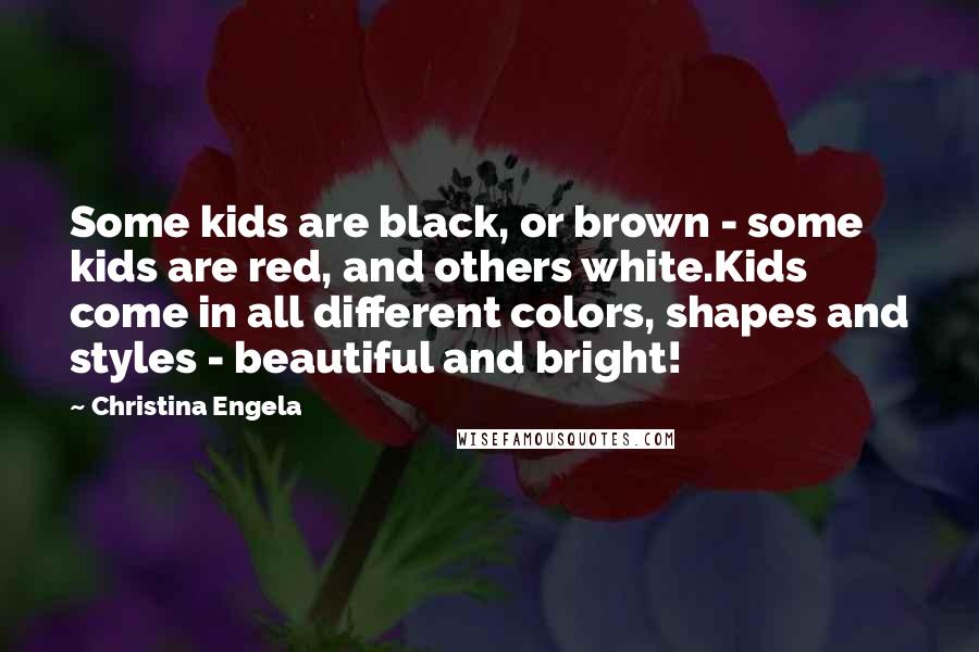 Christina Engela Quotes: Some kids are black, or brown - some kids are red, and others white.Kids come in all different colors, shapes and styles - beautiful and bright!