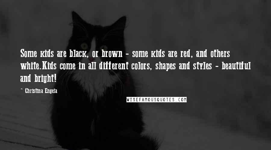 Christina Engela Quotes: Some kids are black, or brown - some kids are red, and others white.Kids come in all different colors, shapes and styles - beautiful and bright!