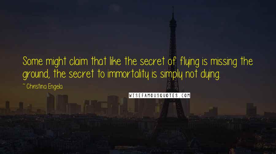 Christina Engela Quotes: Some might claim that like the secret of flying is missing the ground, the secret to immortality is simply not dying.