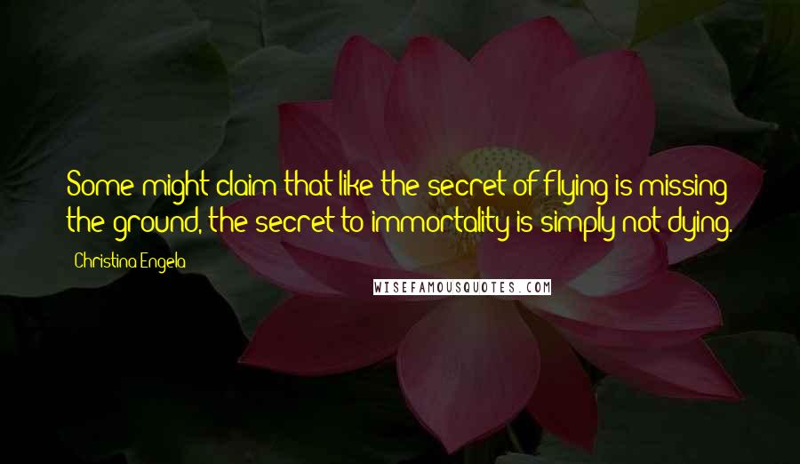 Christina Engela Quotes: Some might claim that like the secret of flying is missing the ground, the secret to immortality is simply not dying.